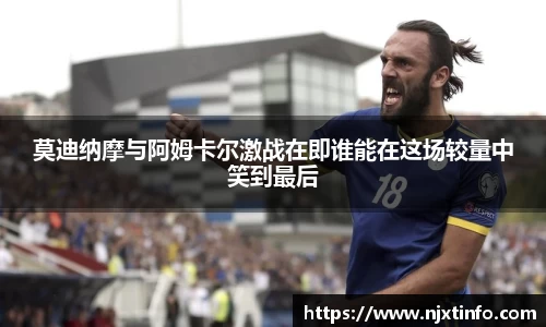 莫迪纳摩与阿姆卡尔激战在即谁能在这场较量中笑到最后